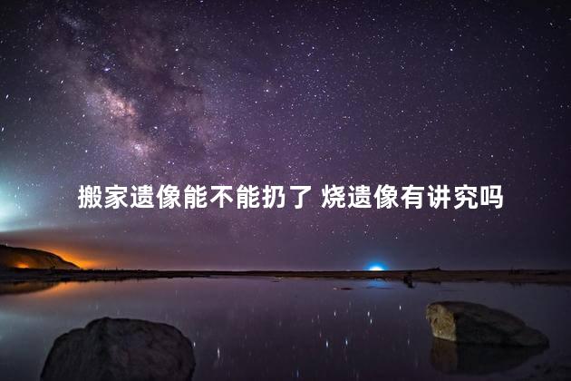 搬家遗像能不能扔了 烧遗像有讲究吗